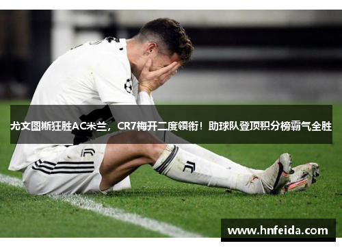 尤文图斯狂胜AC米兰，CR7梅开二度领衔！助球队登顶积分榜霸气全胜